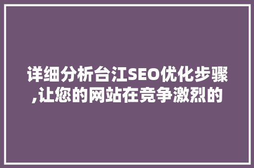 详细分析台江SEO优化步骤,让您的网站在竞争激烈的市场中脱颖而出 神马SEO