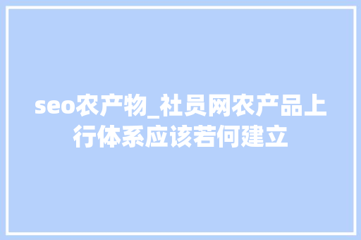 seo农产物_社员网农产品上行体系应该若何建立 seo农产物_社员网农产品上行体系应该若何建立 网站建设公司