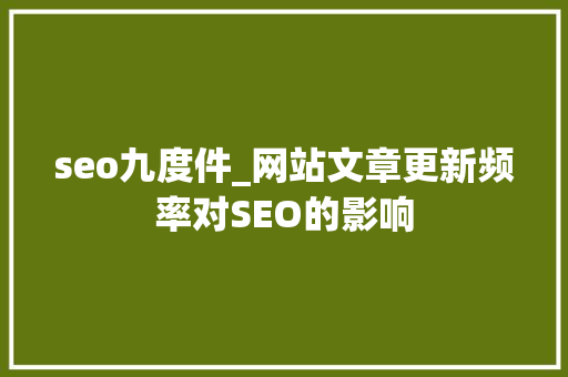 seo九度件_网站文章更新频率对SEO的影响 seo九度件_网站文章更新频率对SEO的影响 SEO关键词