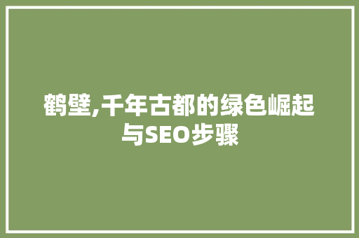 鹤壁,千年古都的绿色崛起与SEO步骤 神马SEO