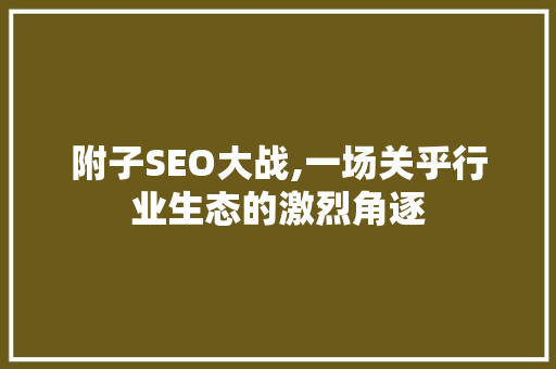 附子SEO大战,一场关乎行业生态的激烈角逐 搜狗SEO
