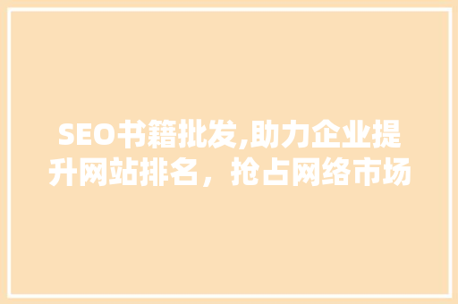 SEO书籍批发,助力企业提升网站排名，抢占网络市场先机 搜狗SEO