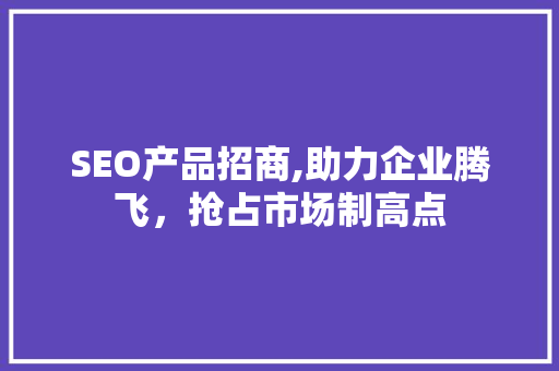 SEO产品招商,助力企业腾飞，抢占市场制高点 神马SEO