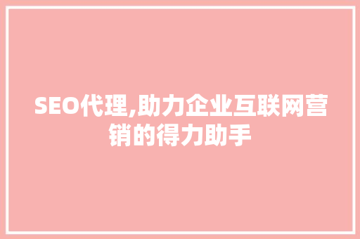 SEO代理,助力企业互联网营销的得力助手 百度SEO