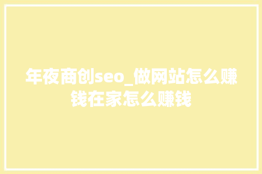 年夜商创seo_做网站怎么赚钱在家怎么赚钱 年夜商创seo_做网站怎么赚钱在家怎么赚钱 百度SEO