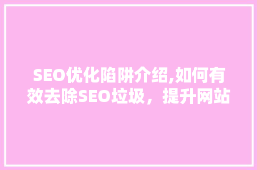SEO优化陷阱介绍,如何有效去除SEO垃圾，提升网站品质 搜狗SEO