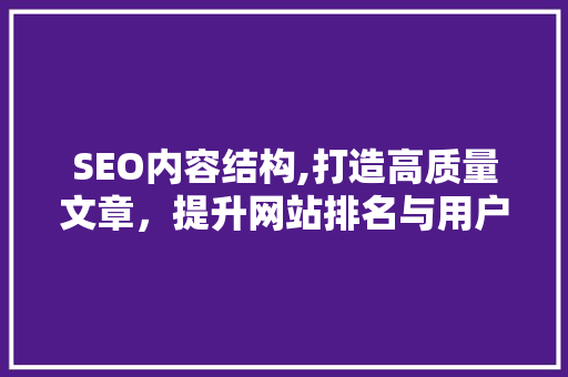 SEO内容结构,打造高质量文章，提升网站排名与用户体验 神马SEO