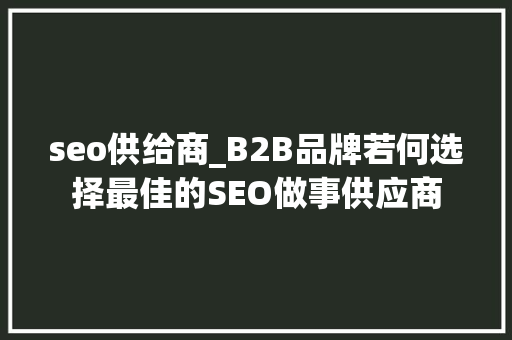 seo供给商_B2B品牌若何选择最佳的SEO做事供应商 seo供给商_B2B品牌若何选择最佳的SEO做事供应商 必应SEO