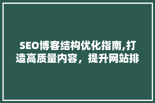 SEO博客结构优化指南,打造高质量内容，提升网站排名 神马SEO