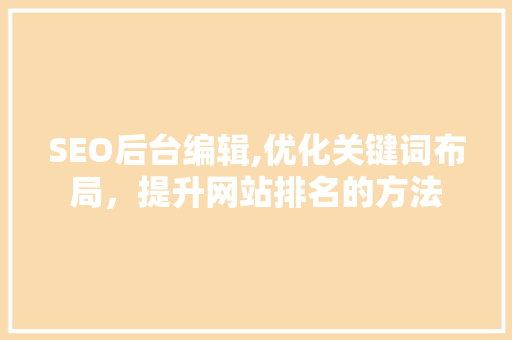 SEO后台编辑,优化关键词布局，提升网站排名的方法 必应SEO