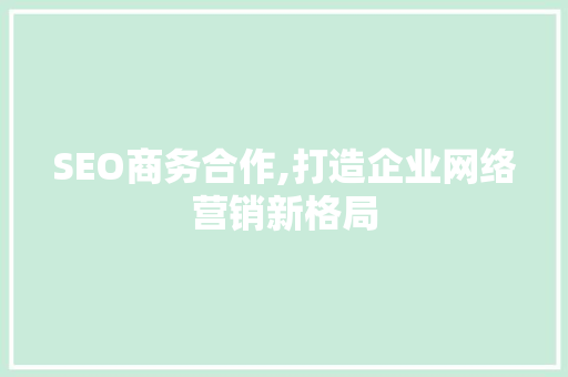 SEO商务合作,打造企业网络营销新格局 必应SEO
