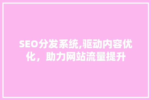 SEO分发系统,驱动内容优化，助力网站流量提升 搜狗SEO