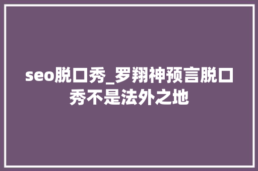 seo脱口秀_罗翔神预言脱口秀不是法外之地 seo脱口秀_罗翔神预言脱口秀不是法外之地 神马SEO