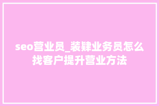 seo营业员_装肄业务员怎么找客户提升营业方法 seo营业员_装肄业务员怎么找客户提升营业方法 必应SEO