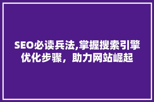 SEO必读兵法,掌握搜索引擎优化步骤，助力网站崛起 百度SEO