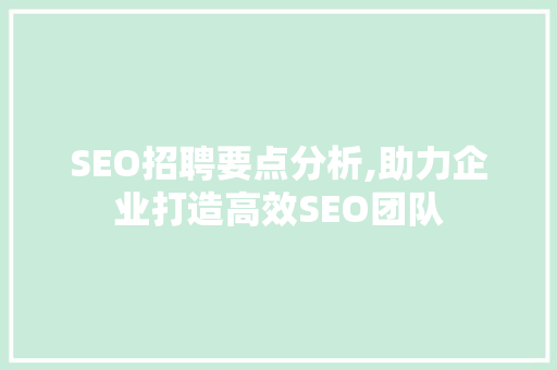 SEO招聘要点分析,助力企业打造高效SEO团队 网站建设公司