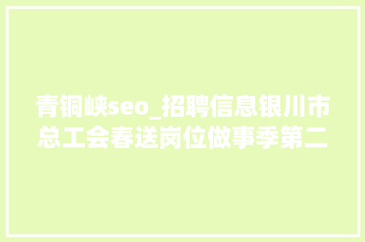 青铜峡seo_招聘信息银川市总工会春送岗位做事季第二十期招聘信息 青铜峡seo_招聘信息银川市总工会春送岗位做事季第二十期招聘信息 SEO关键词