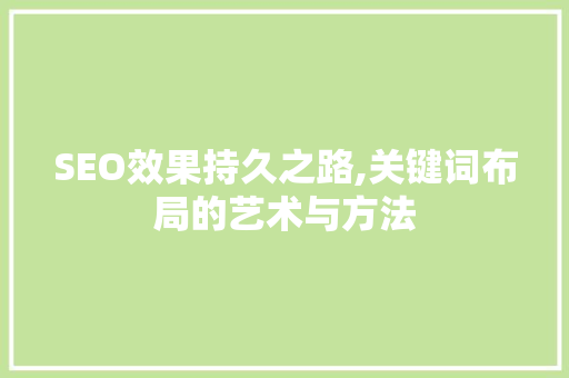 SEO效果持久之路,关键词布局的艺术与方法 神马SEO