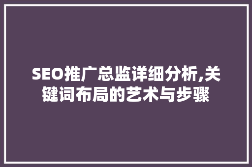 SEO推广总监详细分析,关键词布局的艺术与步骤 百度SEO