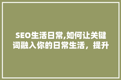 SEO生活日常,如何让关键词融入你的日常生活，提升网站排名 必应SEO