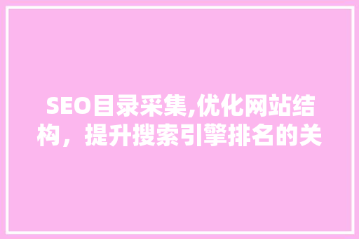 SEO目录采集,优化网站结构，提升搜索引擎排名的关键步骤 神马SEO