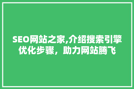 SEO网站之家,介绍搜索引擎优化步骤，助力网站腾飞 必应SEO