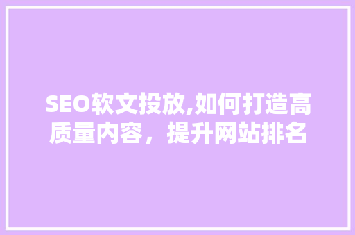 SEO软文投放,如何打造高质量内容，提升网站排名 网站建设公司