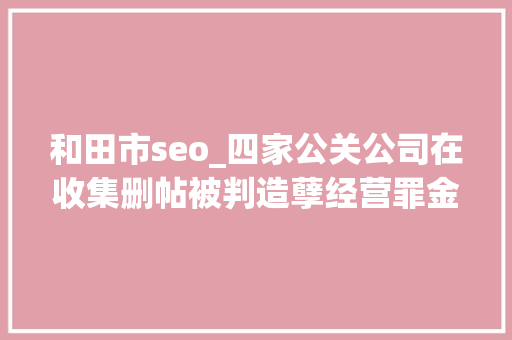 和田市seo_四家公关公司在收集删帖被判造孽经营罪金主包括安利步长制药等 和田市seo_四家公关公司在收集删帖被判造孽经营罪金主包括安利步长制药等 搜狗SEO