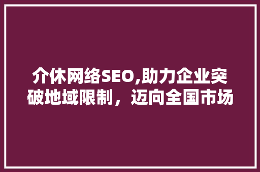 介休网络SEO,助力企业突破地域限制，迈向全国市场 网站建设公司