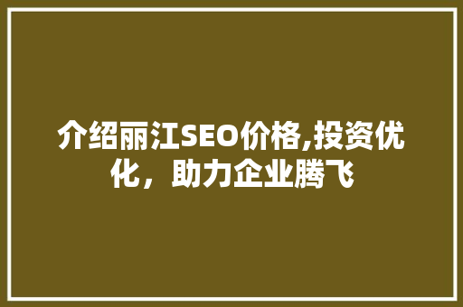 介绍丽江SEO价格,投资优化，助力企业腾飞 搜狗SEO