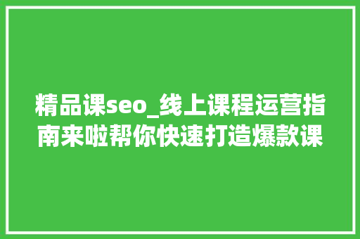 精品课seo_线上课程运营指南来啦帮你快速打造爆款课程 精品课seo_线上课程运营指南来啦帮你快速打造爆款课程 神马SEO