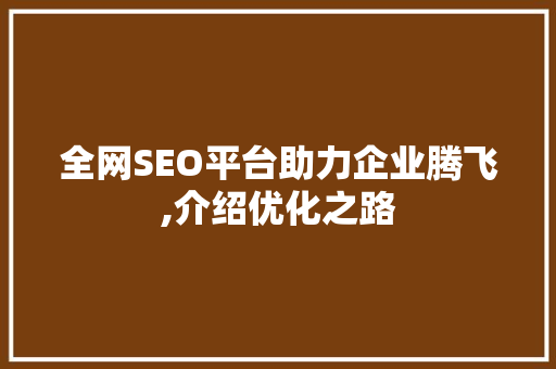 全网SEO平台助力企业腾飞,介绍优化之路 网站建设公司
