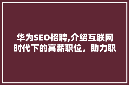 华为SEO招聘,介绍互联网时代下的高薪职位，助力职场发展