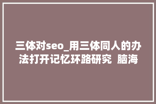 三体对seo_用三体同人的办法打开记忆环路研究  脑海Yeah 三体对seo_用三体同人的办法打开记忆环路研究  脑海Yeah 网站建设公司