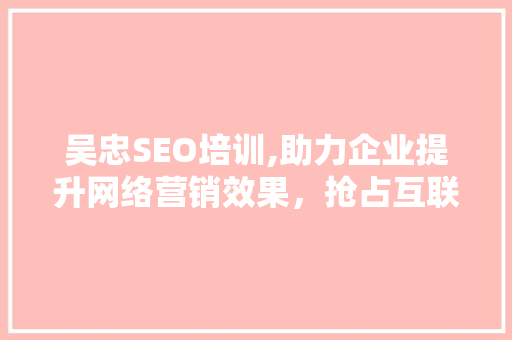 吴忠SEO培训,助力企业提升网络营销效果，抢占互联网市场先机 百度SEO