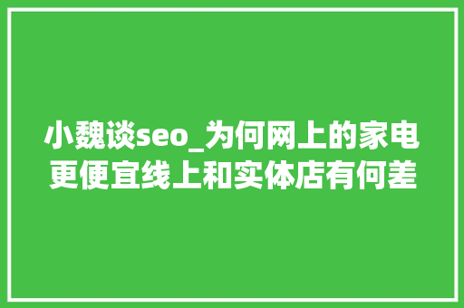 小魏谈seo_为何网上的家电更便宜线上和实体店有何差异内行人揭露猫腻 小魏谈seo_为何网上的家电更便宜线上和实体店有何差异内行人揭露猫腻 神马SEO