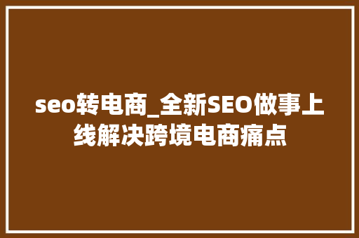 seo转电商_全新SEO做事上线解决跨境电商痛点 seo转电商_全新SEO做事上线解决跨境电商痛点 SEO关键词