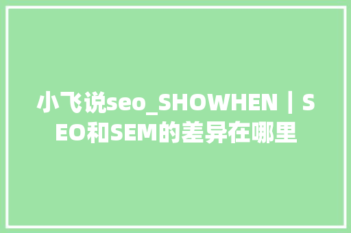 小飞说seo_SHOWHEN｜SEO和SEM的差异在哪里 小飞说seo_SHOWHEN｜SEO和SEM的差异在哪里 神马SEO