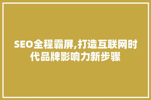 SEO全程霸屏,打造互联网时代品牌影响力新步骤
