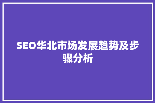 SEO华北市场发展趋势及步骤分析 SEO关键词