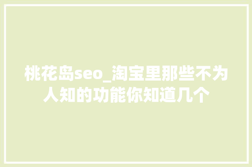 桃花岛seo_淘宝里那些不为人知的功能你知道几个 桃花岛seo_淘宝里那些不为人知的功能你知道几个 百度SEO