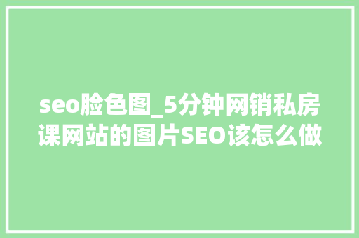 seo脸色图_5分钟网销私房课网站的图片SEO该怎么做 seo脸色图_5分钟网销私房课网站的图片SEO该怎么做 百度SEO