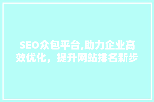 SEO众包平台,助力企业高效优化，提升网站排名新步骤 网站建设公司
