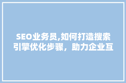 SEO业务员,如何打造搜索引擎优化步骤，助力企业互联网营销 网站建设公司