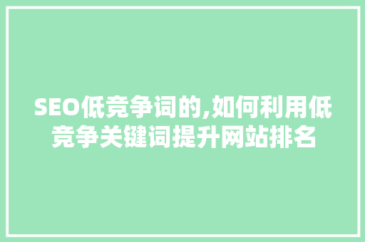 SEO低竞争词的,如何利用低竞争关键词提升网站排名 网站建设公司