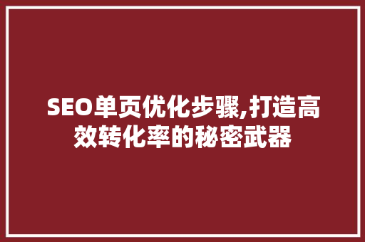 SEO单页优化步骤,打造高效转化率的秘密武器 神马SEO