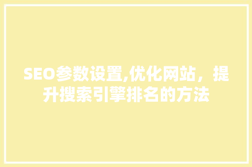 SEO参数设置,优化网站，提升搜索引擎排名的方法 必应SEO