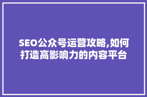 SEO公众号运营攻略,如何打造高影响力的内容平台 神马SEO
