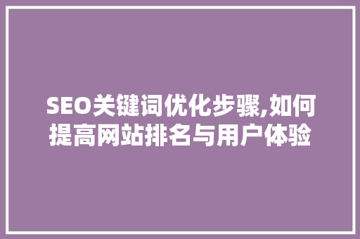SEO关键词优化步骤,如何提高网站排名与用户体验 SEO关键词