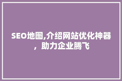 SEO地图,介绍网站优化神器，助力企业腾飞 百度SEO